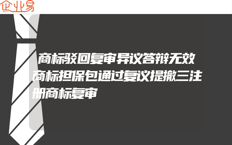 商标驳回复审异议答辩无效商标担保包通过复议提撤三注册商标复审