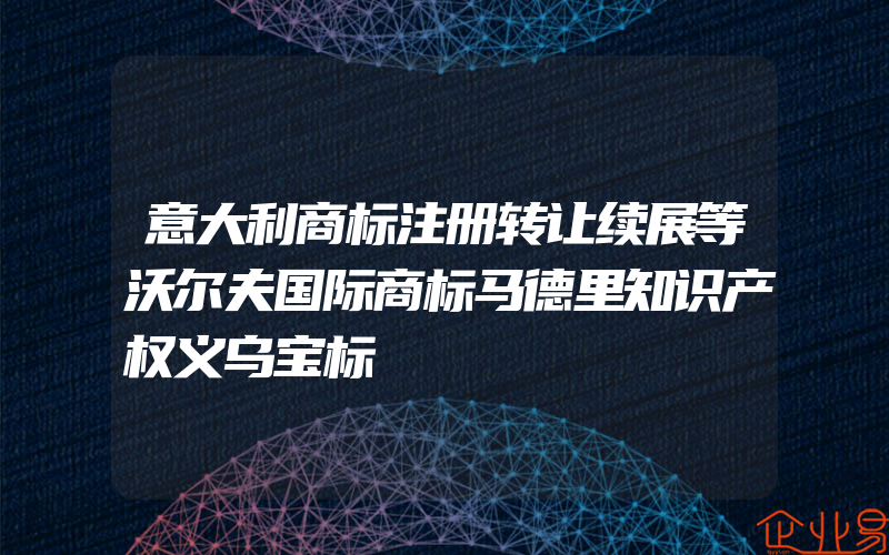 意大利商标注册转让续展等沃尔夫国际商标马德里知识产权义乌宝标