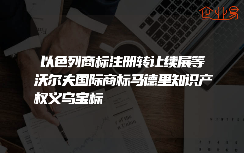 以色列商标注册转让续展等沃尔夫国际商标马德里知识产权义乌宝标