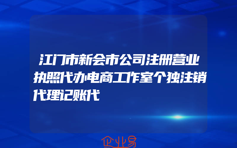 江门市新会市公司注册营业执照代办电商工作室个独注销代理记账代