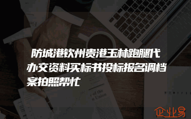 防城港钦州贵港玉林跑腿代办交资料买标书投标报名调档案拍照帮忙