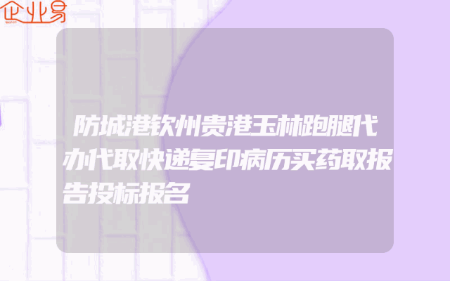 防城港钦州贵港玉林跑腿代办代取快递复印病历买药取报告投标报名