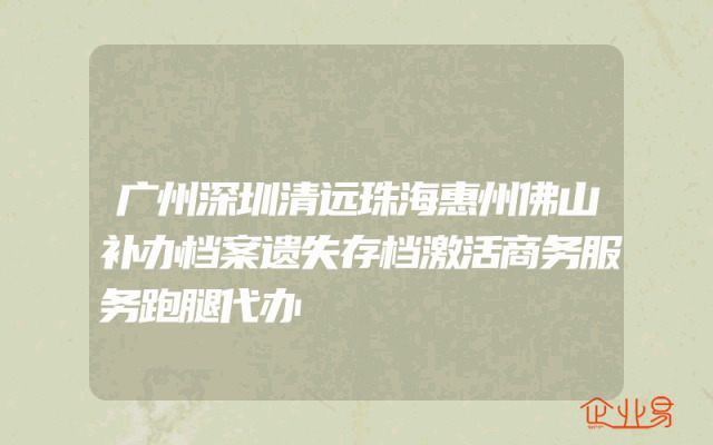 广州深圳清远珠海惠州佛山补办档案遗失存档激活商务服务跑腿代办