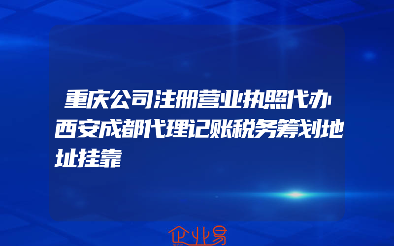 重庆公司注册营业执照代办西安成都代理记账税务筹划地址挂靠