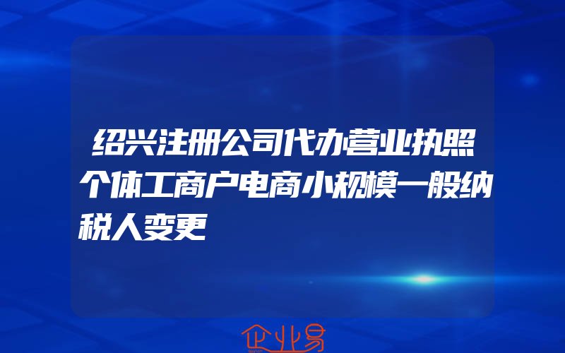 绍兴注册公司代办营业执照个体工商户电商小规模一般纳税人变更