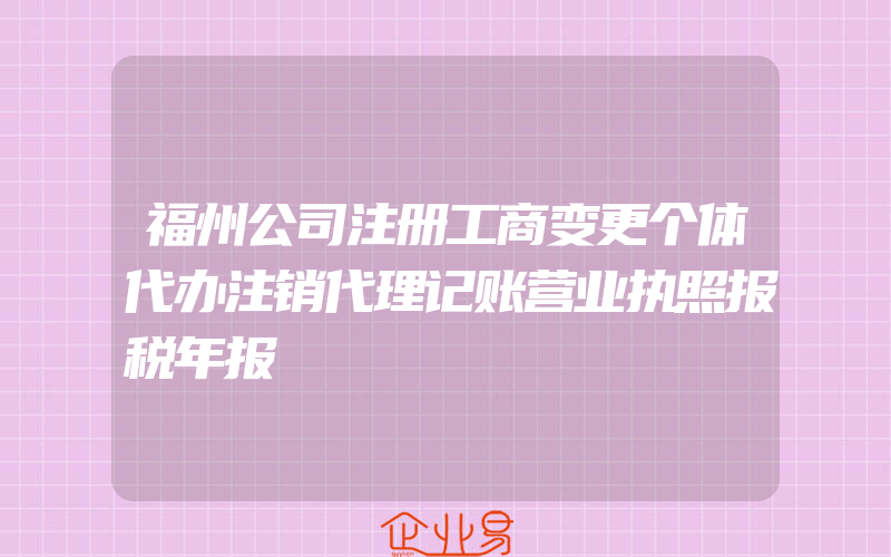 福州公司注册工商变更个体代办注销代理记账营业执照报税年报