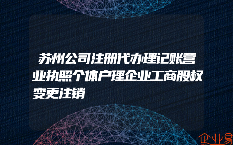 苏州公司注册代办理记账营业执照个体户理企业工商股权变更注销