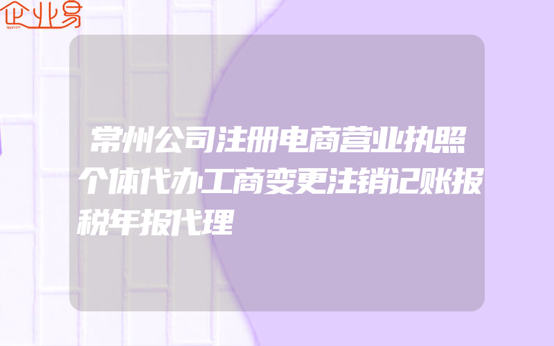 常州公司注册电商营业执照个体代办工商变更注销记账报税年报代理