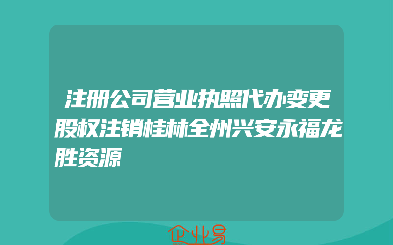 注册公司营业执照代办变更股权注销桂林全州兴安永福龙胜资源