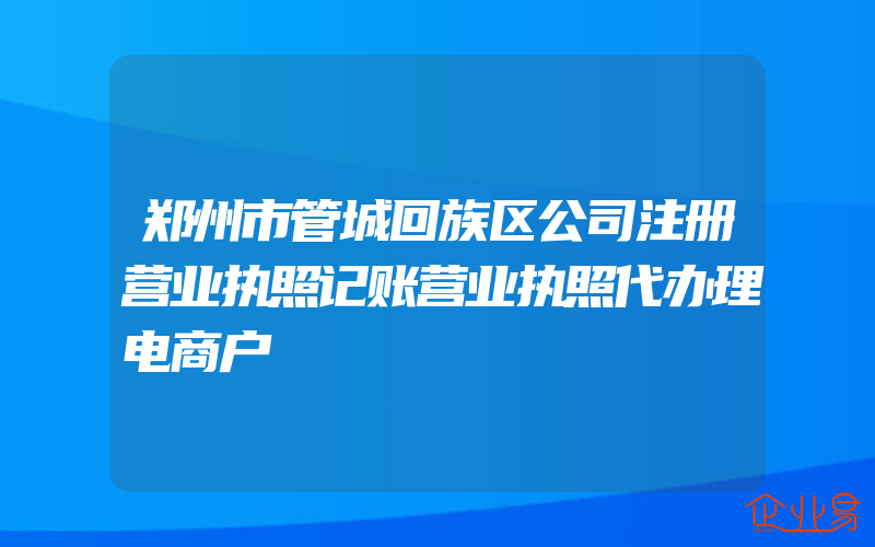 郑州市管城回族区公司注册营业执照记账营业执照代办理电商户