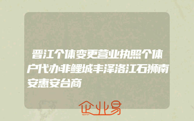 晋江个体变更营业执照个体户代办非鲤城丰泽洛江石狮南安惠安台商