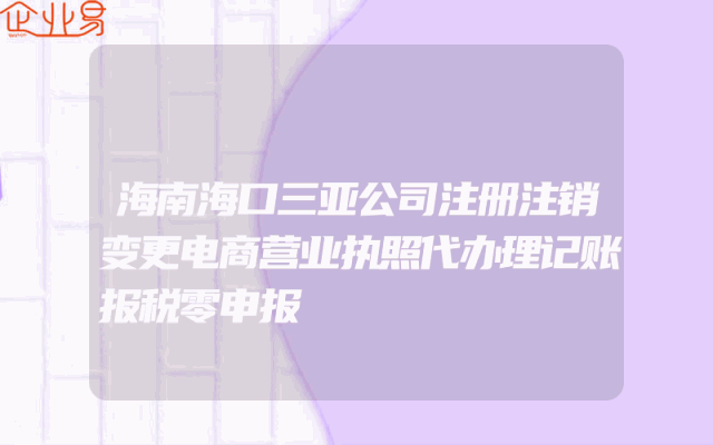 海南海口三亚公司注册注销变更电商营业执照代办理记账报税零申报