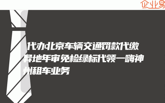 代办北京车辆交通罚款代缴异地年审免检绿标代领一嗨神州租车业务