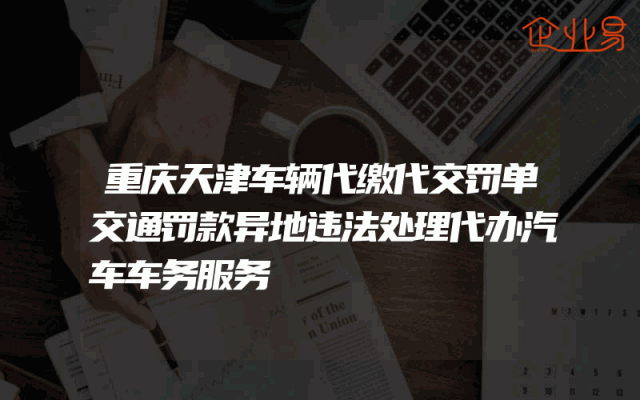 重庆天津车辆代缴代交罚单交通罚款异地违法处理代办汽车车务服务