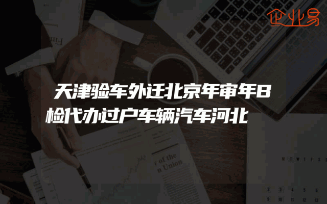天津验车外迁北京年审年B检代办过户车辆汽车河北