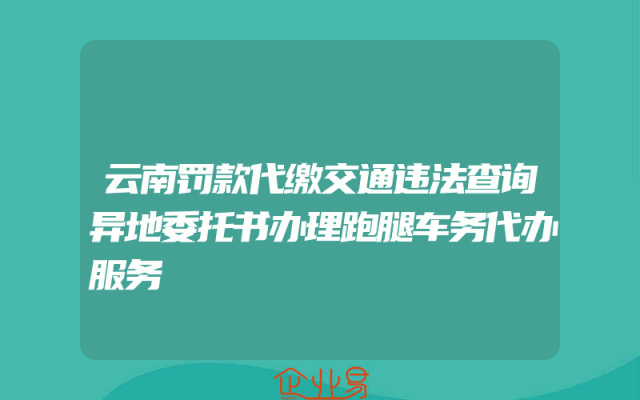 云南罚款代缴交通违法查询异地委托书办理跑腿车务代办服务
