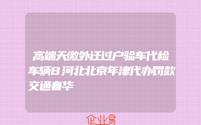 高端天缴外迁过户验车代检车辆B河北北京年津代办罚款交通奢华
