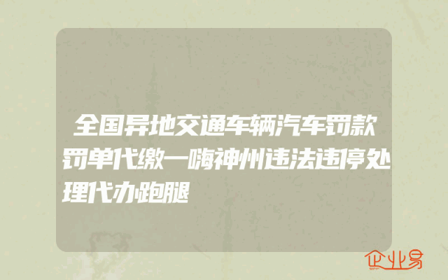 全国异地交通车辆汽车罚款罚单代缴一嗨神州违法违停处理代办跑腿