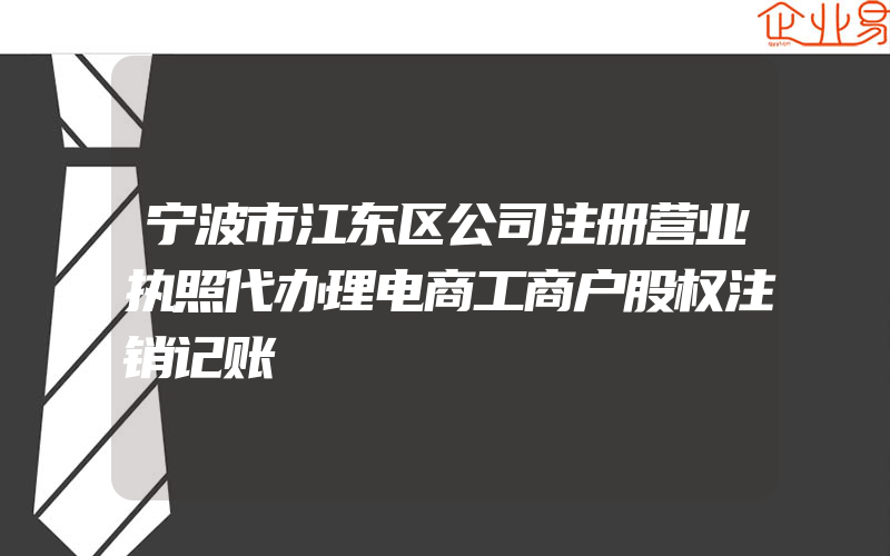 宁波市江东区公司注册营业执照代办理电商工商户股权注销记账