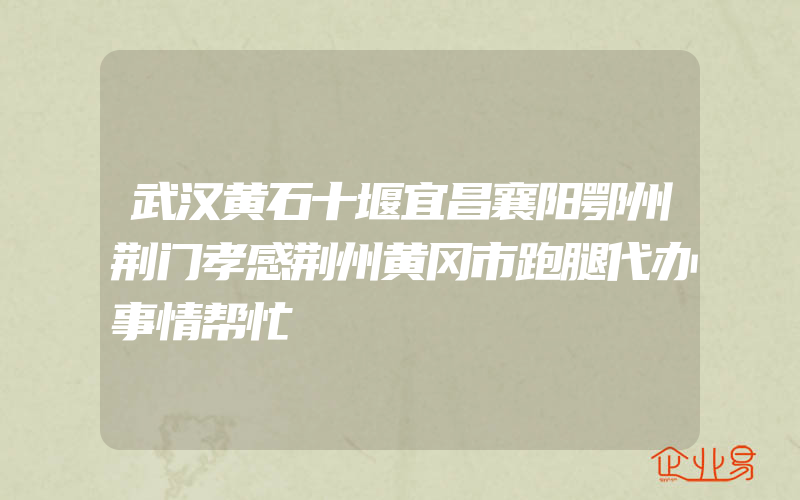 武汉黄石十堰宜昌襄阳鄂州荆门孝感荆州黄冈市跑腿代办事情帮忙