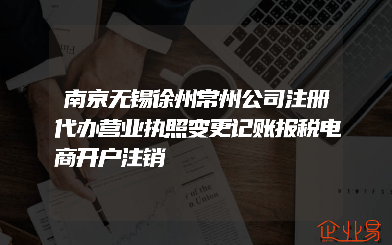 南京无锡徐州常州公司注册代办营业执照变更记账报税电商开户注销