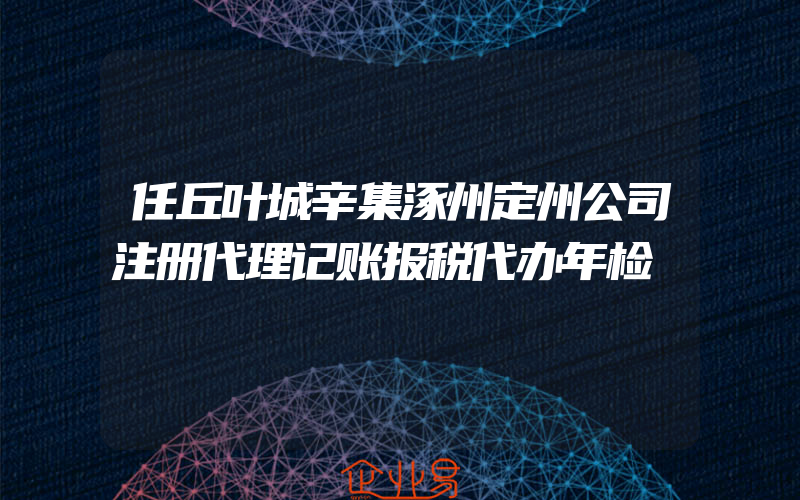 任丘叶城辛集涿州定州公司注册代理记账报税代办年检