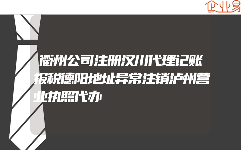 衢州公司注册汉川代理记账报税德阳地址异常注销泸州营业执照代办