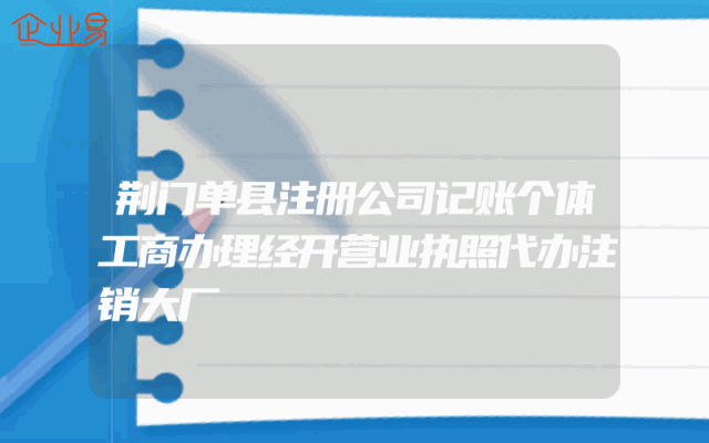 荆门单县注册公司记账个体工商办理经开营业执照代办注销大厂