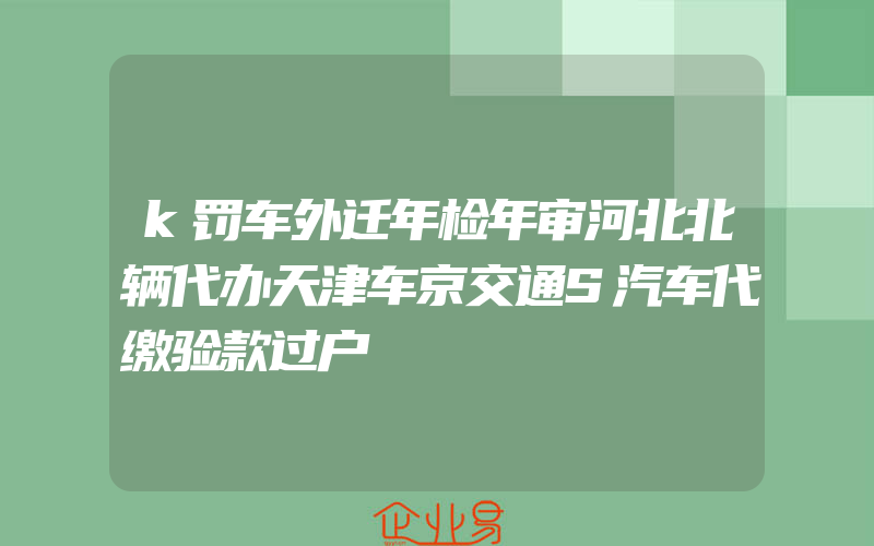 k罚车外迁年检年审河北北辆代办天津车京交通S汽车代缴验款过户