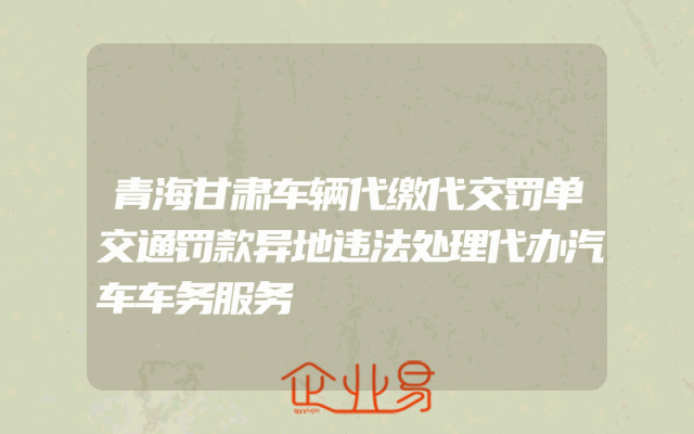 青海甘肃车辆代缴代交罚单交通罚款异地违法处理代办汽车车务服务