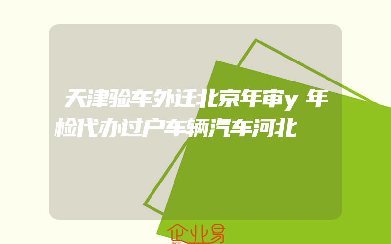 天津验车外迁北京年审y年检代办过户车辆汽车河北