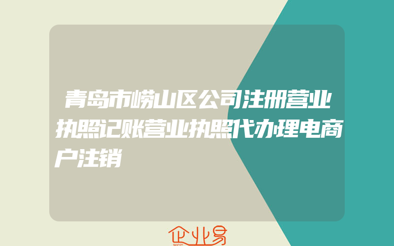 青岛市崂山区公司注册营业执照记账营业执照代办理电商户注销