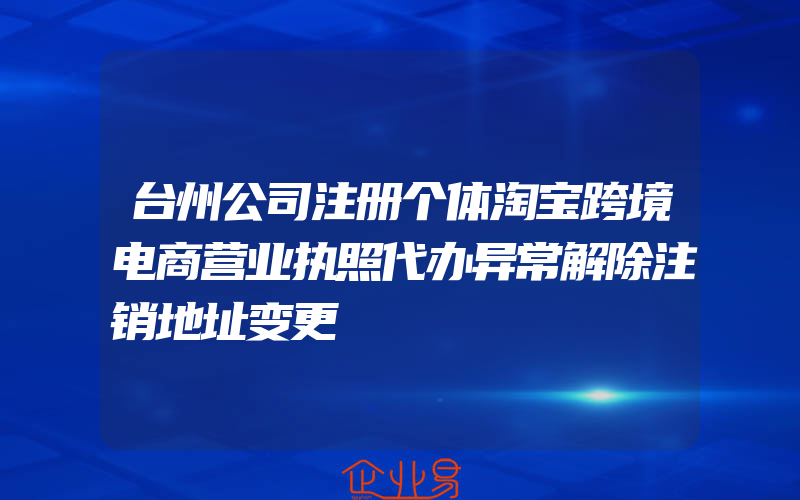 台州公司注册个体淘宝跨境电商营业执照代办异常解除注销地址变更