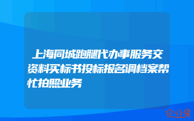 上海同城跑腿代办事服务交资料买标书投标报名调档案帮忙拍照业务
