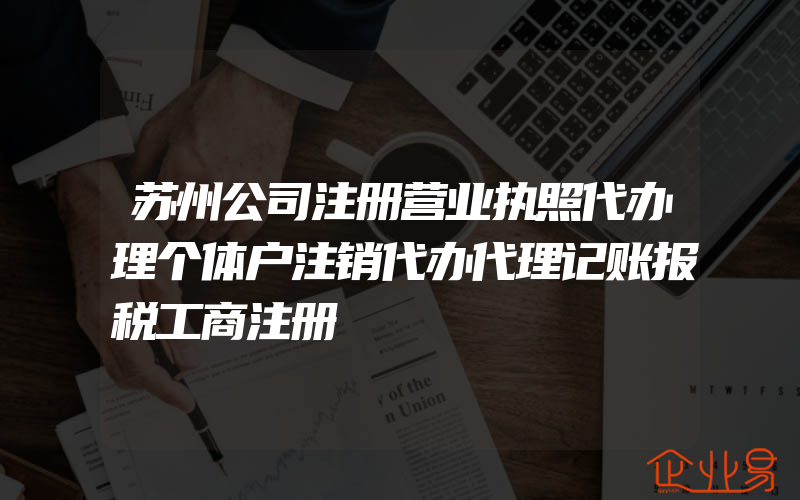 苏州公司注册营业执照代办理个体户注销代办代理记账报税工商注册