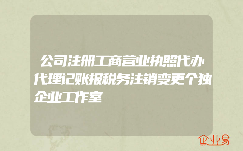 公司注册工商营业执照代办代理记账报税务注销变更个独企业工作室