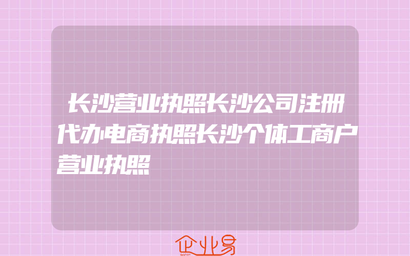 长沙营业执照长沙公司注册代办电商执照长沙个体工商户营业执照