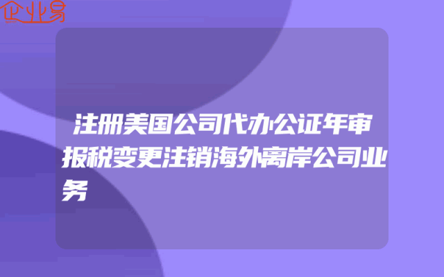 注册美国公司代办公证年审报税变更注销海外离岸公司业务