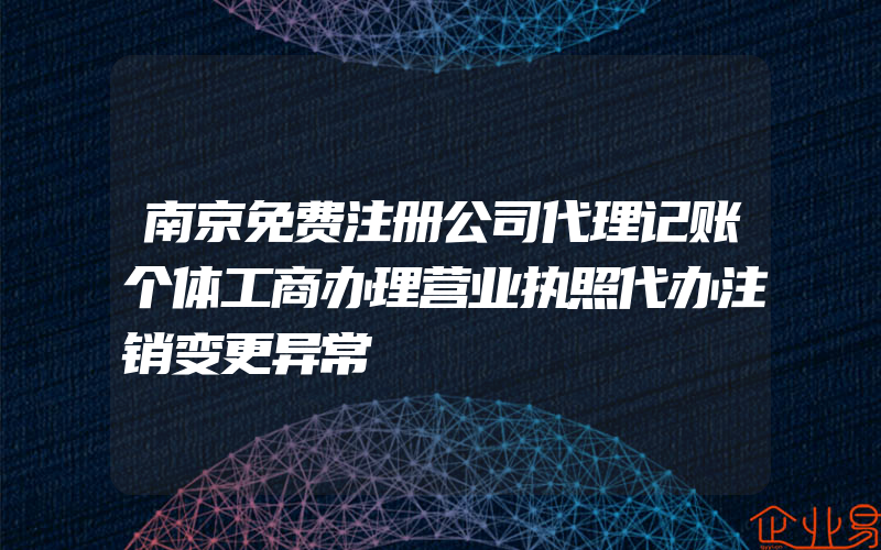 南京免费注册公司代理记账个体工商办理营业执照代办注销变更异常