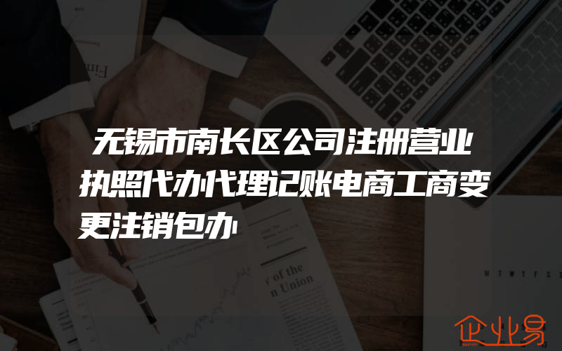 无锡市南长区公司注册营业执照代办代理记账电商工商变更注销包办