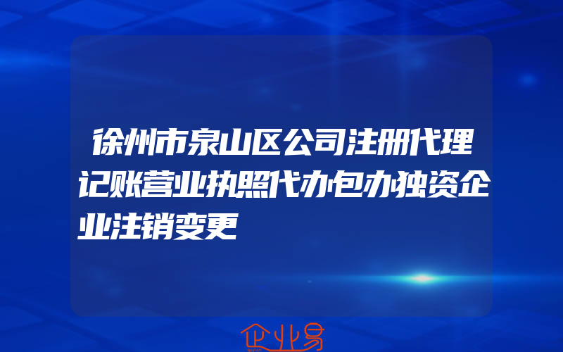 徐州市泉山区公司注册代理记账营业执照代办包办独资企业注销变更