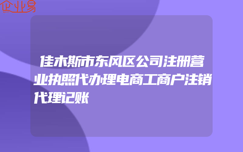 佳木斯市东风区公司注册营业执照代办理电商工商户注销代理记账