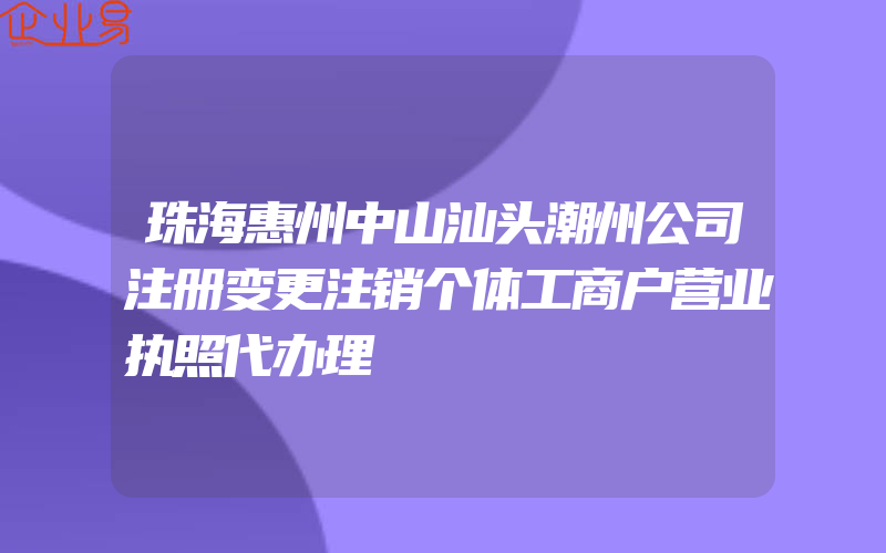 珠海惠州中山汕头潮州公司注册变更注销个体工商户营业执照代办理