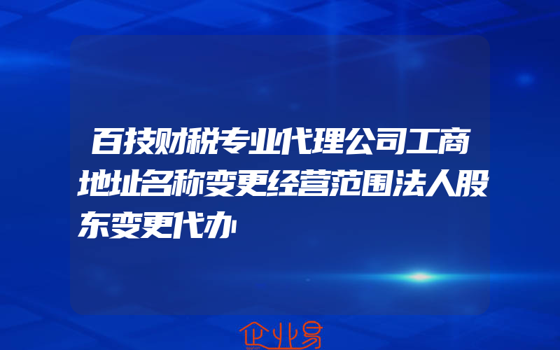 百技财税专业代理公司工商地址名称变更经营范围法人股东变更代办