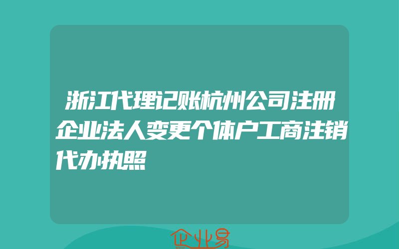 浙江代理记账杭州公司注册企业法人变更个体户工商注销代办执照