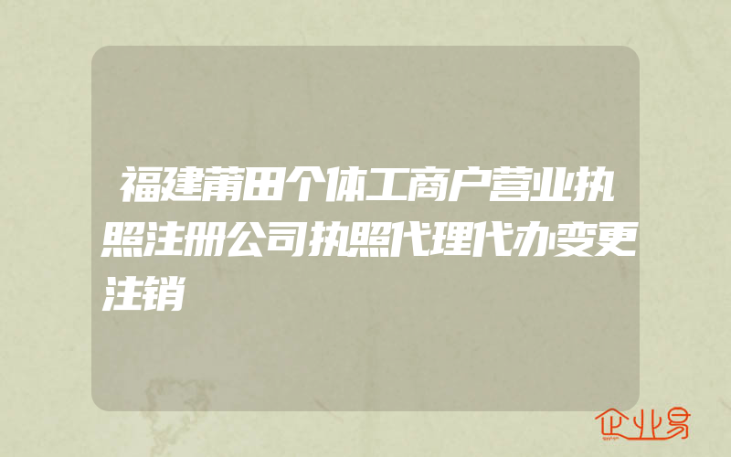 福建莆田个体工商户营业执照注册公司执照代理代办变更注销