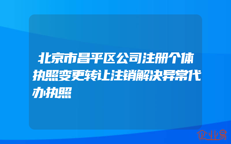 北京市昌平区公司注册个体执照变更转让注销解决异常代办执照