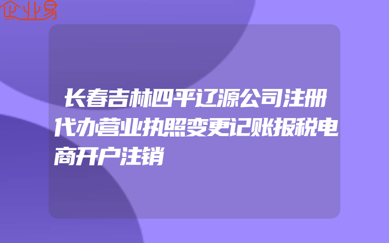 长春吉林四平辽源公司注册代办营业执照变更记账报税电商开户注销