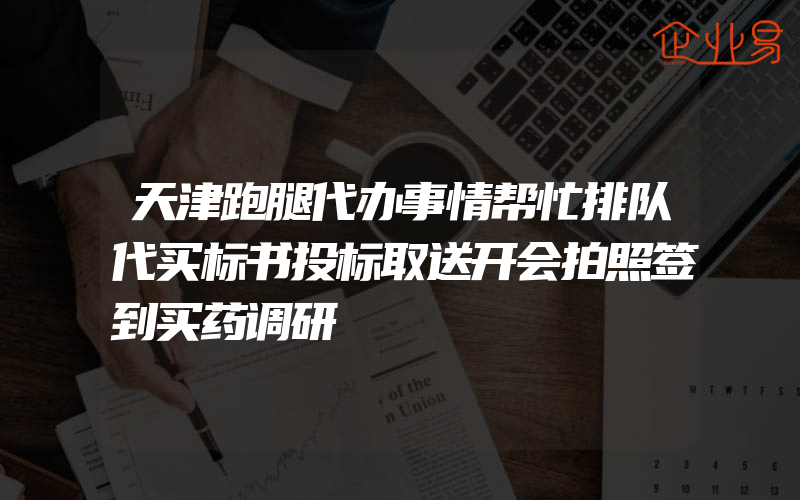 天津跑腿代办事情帮忙排队代买标书投标取送开会拍照签到买药调研