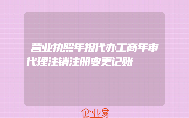 营业执照年报代办工商年审代理注销注册变更记账